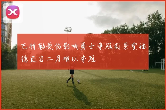 巴特勒受伤影响勇士争冠前景霍福德直言二月难以夺冠