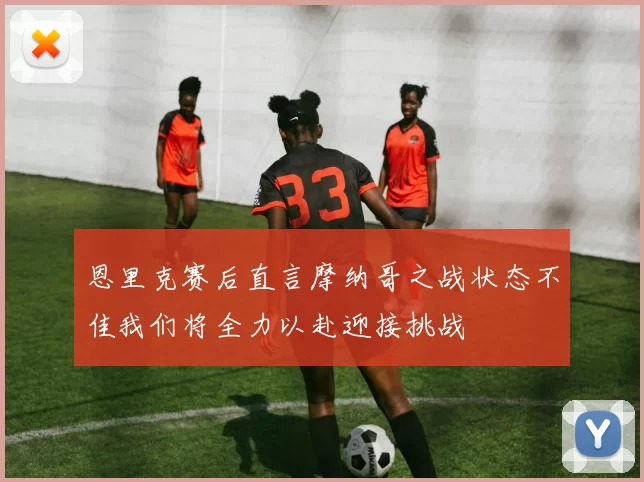 恩里克赛后直言摩纳哥之战状态不佳我们将全力以赴迎接挑战