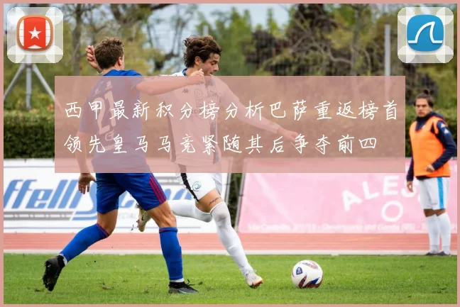 西甲最新积分榜分析巴萨重返榜首领先皇马马竞紧随其后争夺前四