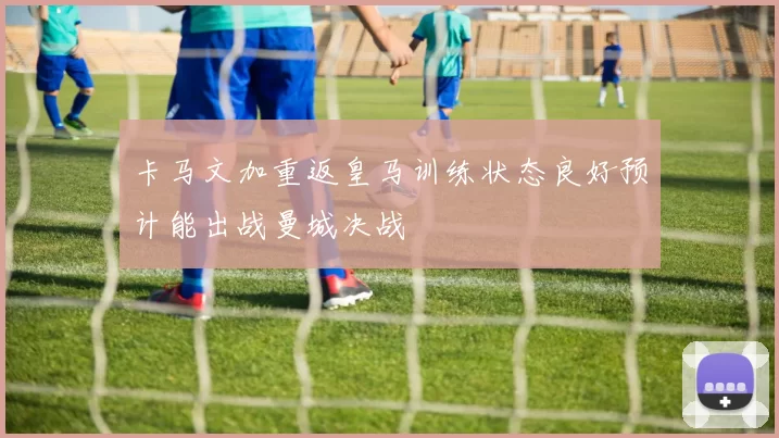 卡马文加重返皇马训练状态良好预计能出战曼城决战