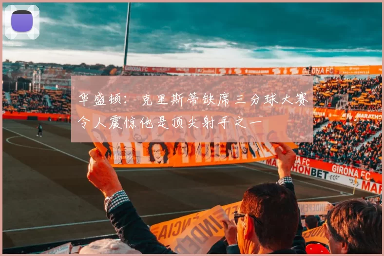 华盛顿：克里斯蒂缺席三分球大赛令人震惊他是顶尖射手之一