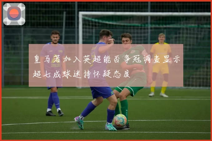 皇马若加入英超能否争冠调查显示超七成球迷持怀疑态度