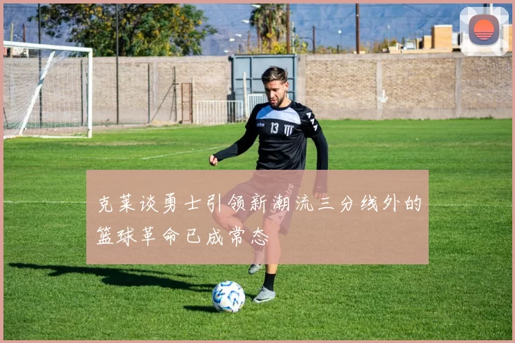 克莱谈勇士引领新潮流三分线外的篮球革命已成常态