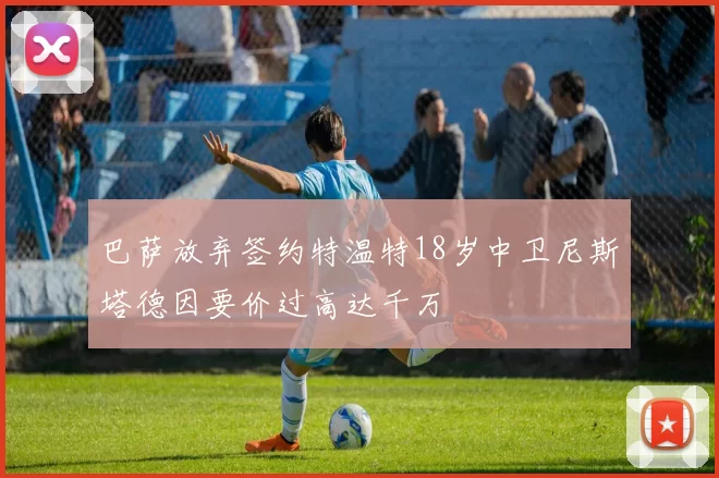 巴萨放弃签约特温特18岁中卫尼斯塔德因要价过高达千万