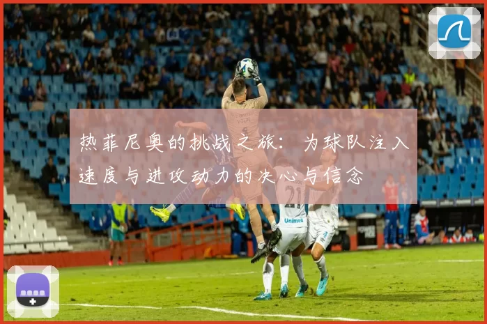 热菲尼奥的挑战之旅：为球队注入速度与进攻动力的决心与信念