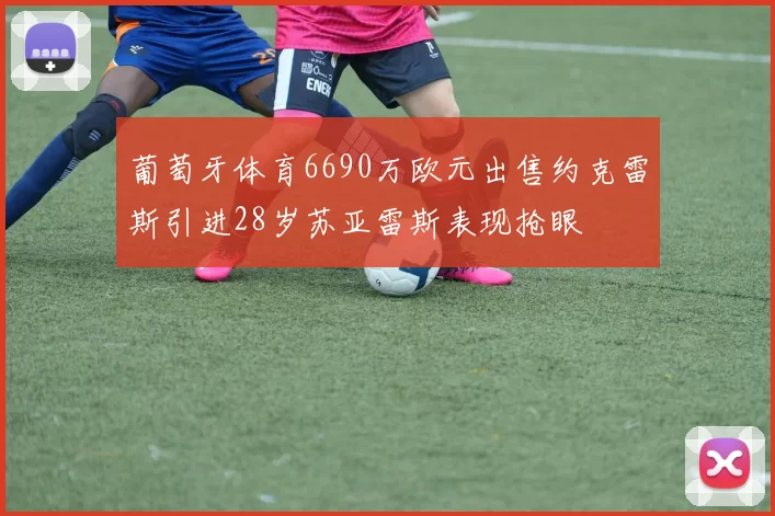 葡萄牙体育6690万欧元出售约克雷斯引进28岁苏亚雷斯表现抢眼