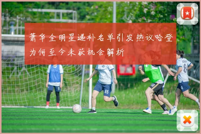 萧华全明星递补名单引发热议哈登为何至今未获机会解析