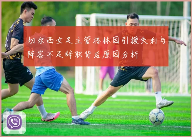 切尔西女足主管格林因引援失利与阵容不足辞职背后原因分析