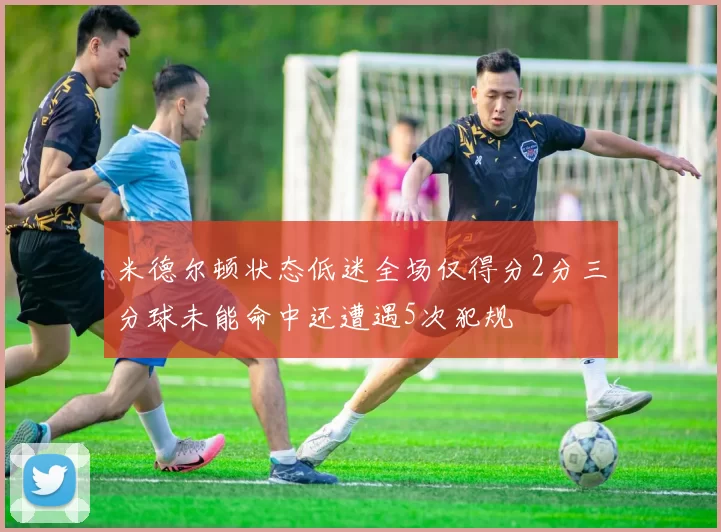 米德尔顿状态低迷全场仅得分2分三分球未能命中还遭遇5次犯规