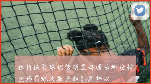 独行侠罚球优势明显却遭黄蜂逆转全场罚球次数差距引发热议