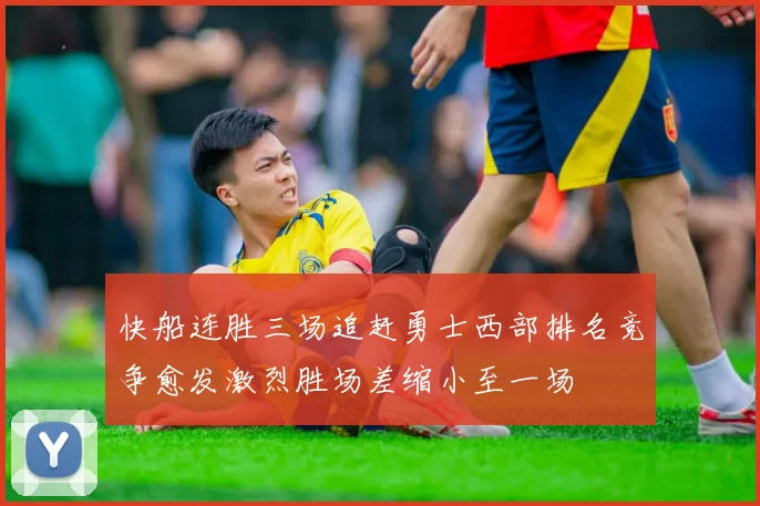 快船连胜三场追赶勇士西部排名竞争愈发激烈胜场差缩小至一场