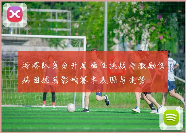 海港队负分开局面临挑战与激励伤病困扰或影响赛季表现与走势