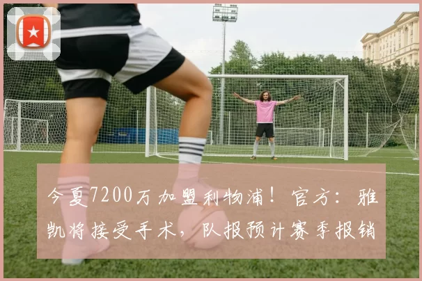 今夏7200万加盟利物浦！官方：雅凯将接受手术，队报预计赛季报销