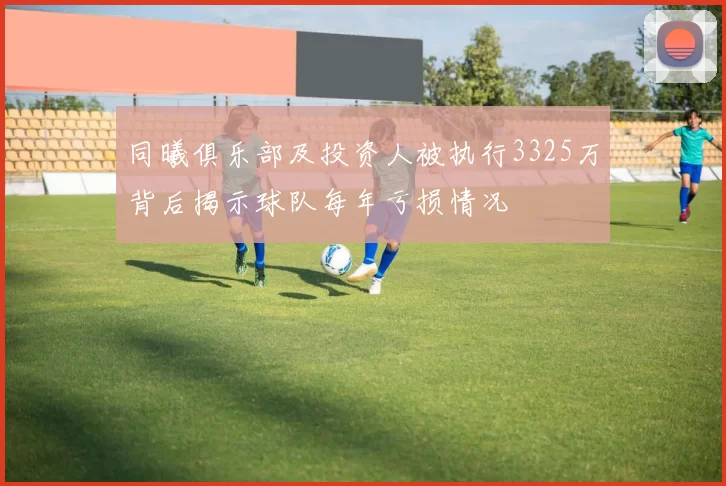 同曦俱乐部及投资人被执行3325万背后揭示球队每年亏损情况